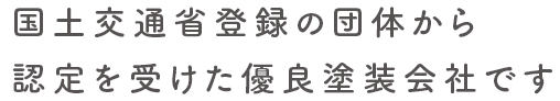 国土交通省登録の団体から認定を受けた優良塗装会社です