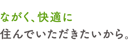 ながく、快適に住んでいただきたいから。