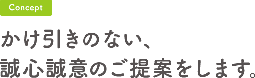 かけ引きのない、誠心誠意のご提案をします。
