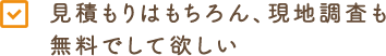 見積もりはもちろん、現地調査も無料でして欲しい