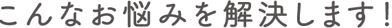 こんなお悩みを解決します!